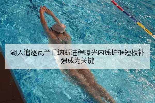 湖人追逐瓦兰丘纳斯进程曝光内线护框短板补强成为关键